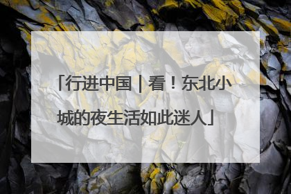 行进中国｜看！东北小城的夜生活如此迷人