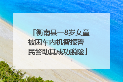 衡南县一8岁女童被困车内机智报警 民警助其成功脱险