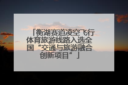 衡湖赛道凌空飞行体育旅游线路入选全国“交通与旅游融合创新项目”