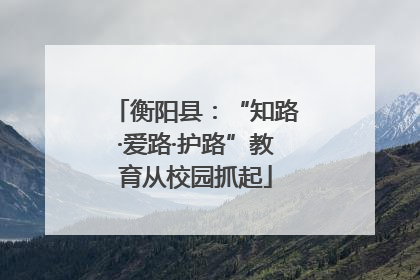 衡阳县：“知路·爱路·护路”教育从校园抓起