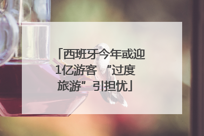 西班牙今年或迎1亿游客 “过度旅游”引担忧