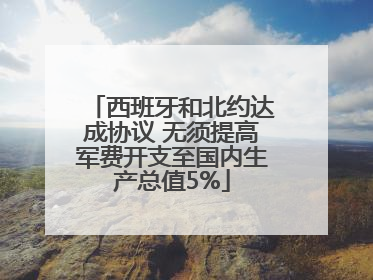 西班牙和北约达成协议 无须提高军费开支至国内生产总值5%