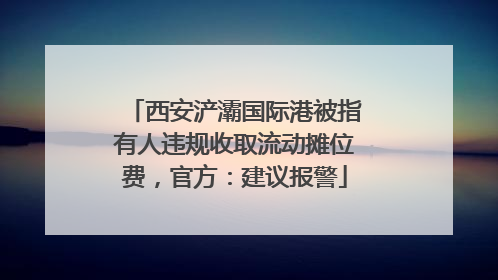西安浐灞国际港被指有人违规收取流动摊位费，官方：建议报警