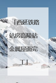 西延铁路站房高陵站金属屋面完工
