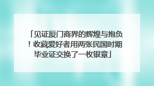 见证厦门商界的辉煌与抱负！收藏爱好者用两张民国时期毕业证交换了一枚银章