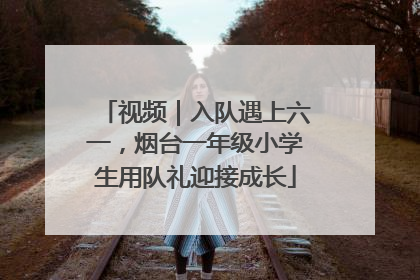 视频｜入队遇上六一，烟台一年级小学生用队礼迎接成长