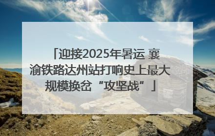 迎接2025年暑运 襄渝铁路达州站打响史上最大规模换岔“攻坚战”