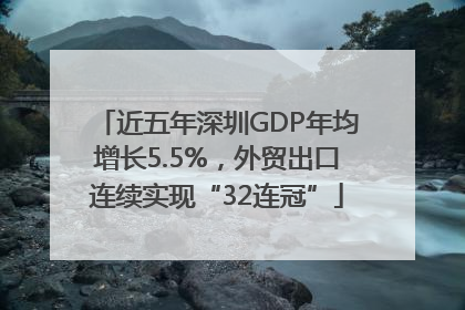 近五年深圳GDP年均增长5.5%，外贸出口连续实现“32连冠”