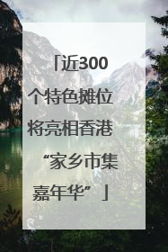 近300个特色摊位将亮相香港“家乡市集嘉年华”