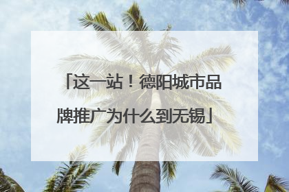 这一站！德阳城市品牌推广为什么到无锡
