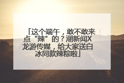 这个端午，敢不敢来点“辣”的？潮新闻X龙游传媒，给大家送白冰同款辣粽啦