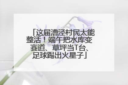 这届漕泾村民太能整活！端午把水库变赛道、草坪当T台、足球踢出火星子