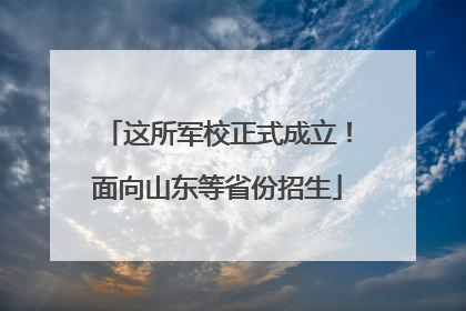 这所军校正式成立！面向山东等省份招生