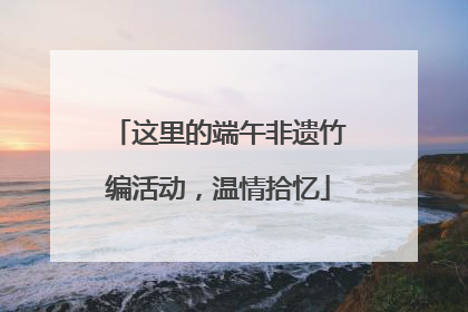 这里的端午非遗竹编活动，温情拾忆