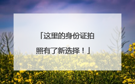这里的身份证拍照有了新选择！