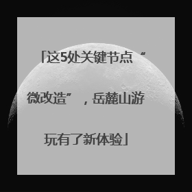 这5处关键节点“微改造”，岳麓山游玩有了新体验