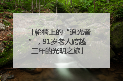 轮椅上的“追光者”，91岁老人跨越三年的光明之旅