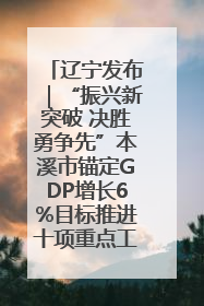 辽宁发布｜“振兴新突破 决胜勇争先”本溪市锚定GDP增长6%目标推进十项重点工作
