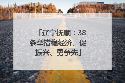 辽宁抚顺：38条举措稳经济、促振兴、勇争先