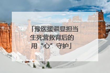 豫医援疆显担当 生死营救背后的用“心”守护