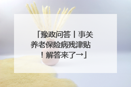 豫政问答丨事关养老保险病残津贴！解答来了→