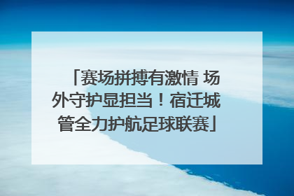 赛场拼搏有激情 场外守护显担当！宿迁城管全力护航足球联赛