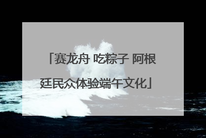 赛龙舟 吃粽子 阿根廷民众体验端午文化