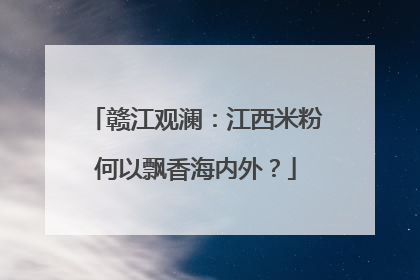 赣江观澜：江西米粉何以飘香海内外？