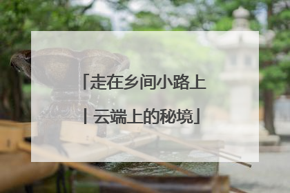 走在乡间小路上丨云端上的秘境