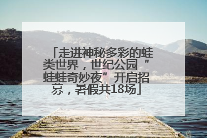 走进神秘多彩的蛙类世界，世纪公园“蛙蛙奇妙夜”开启招募，暑假共18场