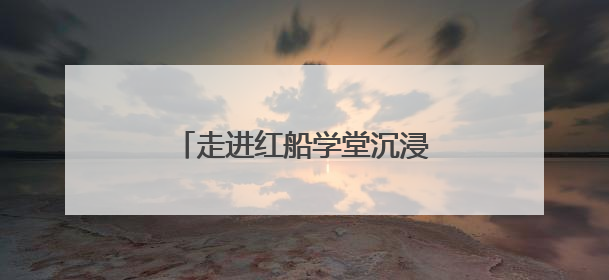 走进红船学堂沉浸式开展学习教育
