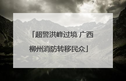 超警洪峰过境 广西柳州消防转移民众