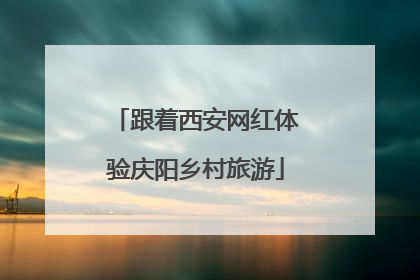 跟着西安网红体验庆阳乡村旅游