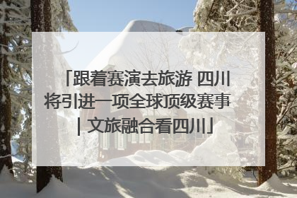 跟着赛演去旅游 四川将引进一项全球顶级赛事｜文旅融合看四川