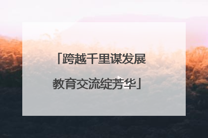 跨越千里谋发展 教育交流绽芳华