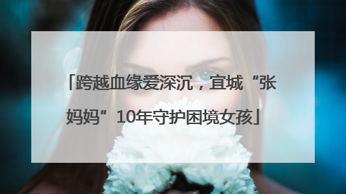 跨越血缘爱深沉，宜城“张妈妈”10年守护困境女孩