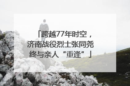 跨越77年时空，济南战役烈士张同尧终与亲人“重逢”