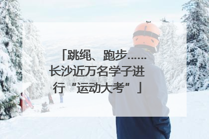 跳绳、跑步……长沙近万名学子进行“运动大考”