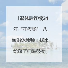 退休后连续24年“守考场” 八旬退休教师：我来给孩子们鼓鼓劲