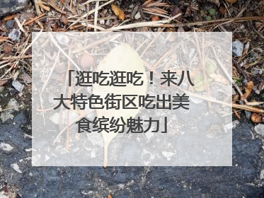 逛吃逛吃！来八大特色街区吃出美食缤纷魅力