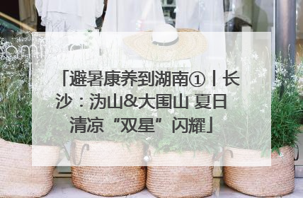 避暑康养到湖南①丨长沙：沩山&大围山 夏日清凉“双星”闪耀