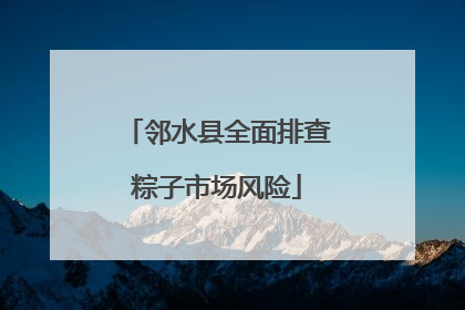 邻水县全面排查粽子市场风险