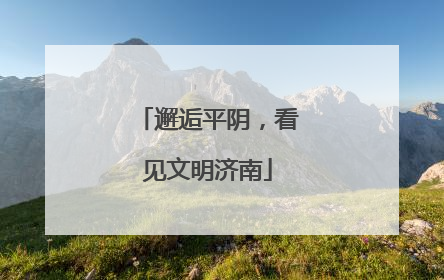 邂逅平阴，看见文明济南