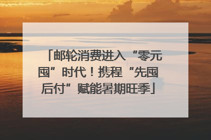 邮轮消费进入“零元囤”时代！携程“先囤后付”赋能暑期旺季
