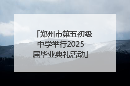 郑州市第五初级中学举行2025届毕业典礼活动