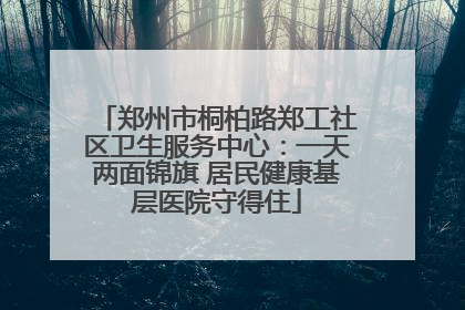 郑州市桐柏路郑工社区卫生服务中心：一天两面锦旗 居民健康基层医院守得住