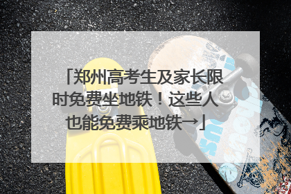 郑州高考生及家长限时免费坐地铁！这些人也能免费乘地铁→