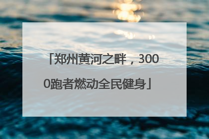 郑州黄河之畔，3000跑者燃动全民健身