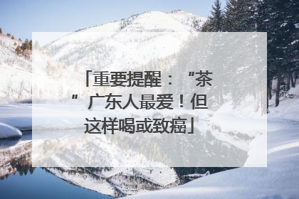 重要提醒：“茶”广东人最爱！但这样喝或致癌