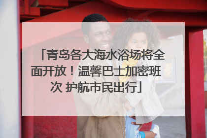 青岛各大海水浴场将全面开放！温馨巴士加密班次 护航市民出行